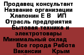 Продавец-консультант › Название организации ­ Хлапонин Е.В., ИП › Отрасль предприятия ­ Бытовая техника и электротовары › Минимальный оклад ­ 10 000 - Все города Работа » Вакансии   . Крым,Бахчисарай